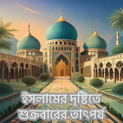 ইসলামের দৃষ্টিতে শুক্রবারের তাৎপর্য